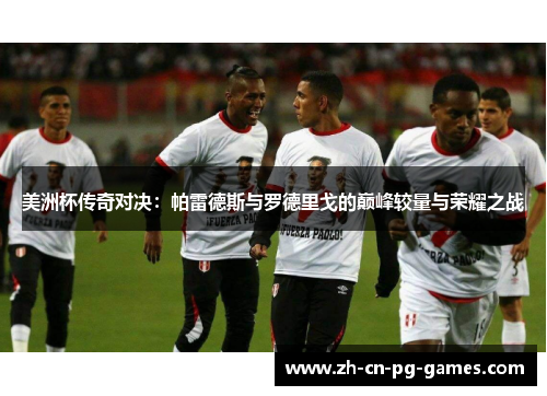 美洲杯传奇对决:帕雷德斯与罗德里戈的巅峰较量与荣耀之战 美洲杯传奇对决:帕雷德斯与罗德里戈的巅峰较量与荣耀之战