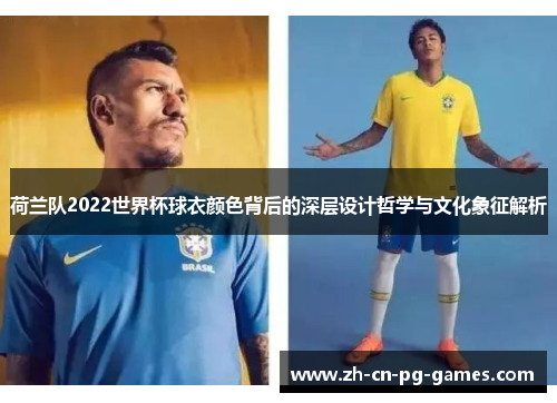荷兰队2022世界杯球衣颜色背后的深层设计哲学与文化象征解析 荷兰队2022世界杯球衣颜色背后的深层设计哲学与文化象征解析