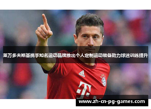 莱万多夫斯基携手知名运动品牌推出个人定制运动装备助力球迷训练提升 莱万多夫斯基携手知名运动品牌推出个人定制运动装备助力球迷训练提升