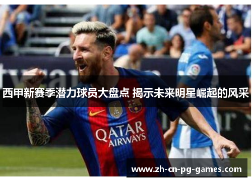 西甲新赛季潜力球员大盘点 揭示未来明星崛起的风采