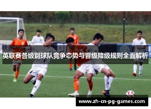 英联赛各级别球队竞争态势与晋级降级规则全面解析 英联赛各级别球队竞争态势与晋级降级规则全面解析