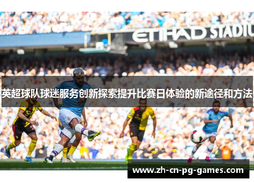 英超球队球迷服务创新探索提升比赛日体验的新途径和方法 英超球队球迷服务创新探索提升比赛日体验的新途径和方法