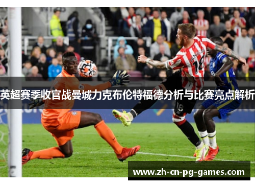 英超赛季收官战曼城力克布伦特福德分析与比赛亮点解析 英超赛季收官战曼城力克布伦特福德分析与比赛亮点解析