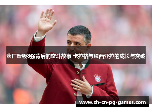 药厂晋级8强背后的奋斗故事 卡拉格与穆西亚拉的成长与突破 药厂晋级8强背后的奋斗故事 卡拉格与穆西亚拉的成长与突破