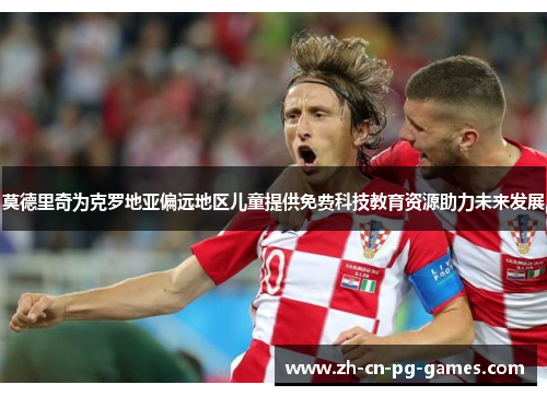 莫德里奇为克罗地亚偏远地区儿童提供免费科技教育资源助力未来发展