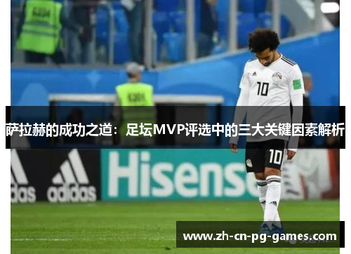 萨拉赫的成功之道:足坛MVP评选中的三大关键因素解析 萨拉赫的成功之道:足坛MVP评选中的三大关键因素解析