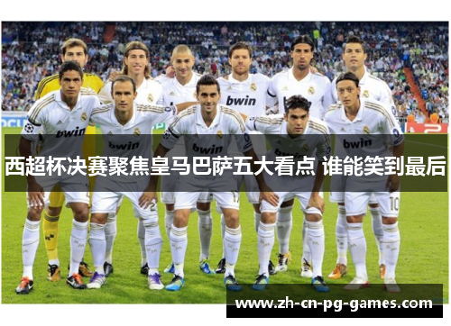 西超杯决赛聚焦皇马巴萨五大看点 谁能笑到最后 西超杯决赛聚焦皇马巴萨五大看点 谁能笑到最后
