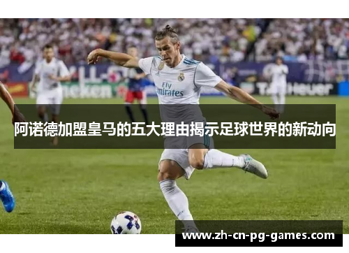 阿诺德加盟皇马的五大理由揭示足球世界的新动向