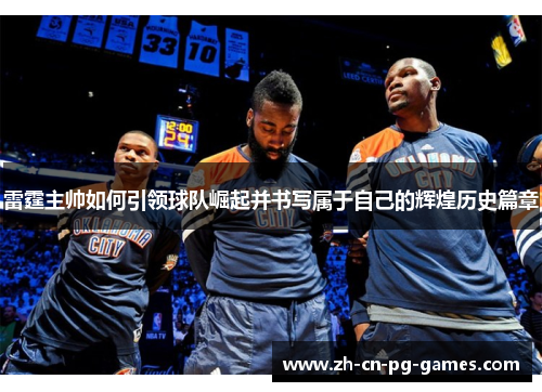 雷霆主帅如何引领球队崛起并书写属于自己的辉煌历史篇章
